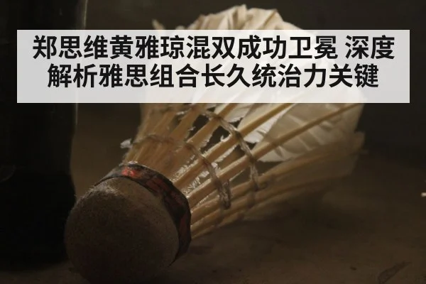 郑思维黄雅琼混双成功卫冕 深度解析雅思组合长久统治力关键
