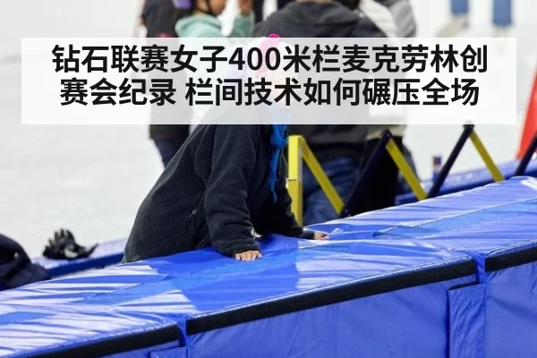 钻石联赛女子400米栏麦克劳林创赛会纪录 栏间技术如何碾压全场
