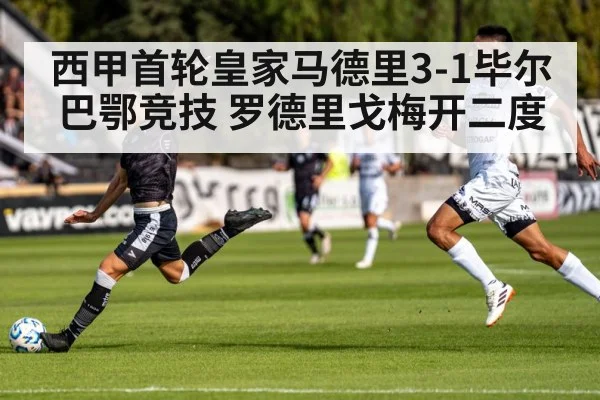 西甲首轮皇家马德里3-1毕尔巴鄂竞技 罗德里戈梅开二度