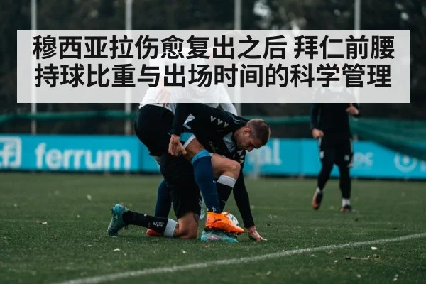 穆西亚拉伤愈复出之后 拜仁前腰持球比重与出场时间的科学管理