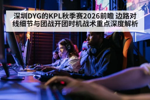 深圳DYG的KPL秋季赛2026前瞻 边路对线细节与团战开团时机战术重点深度解析