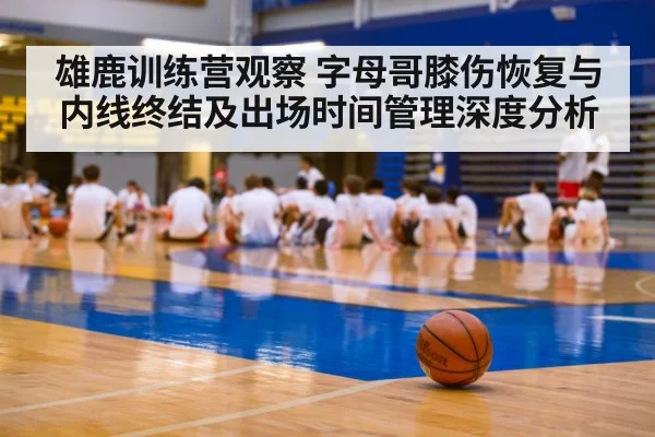 雄鹿训练营观察 字母哥膝伤恢复与内线终结及出场时间管理深度分析