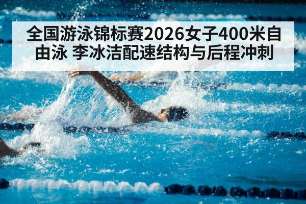 全国游泳锦标赛2026女子400米自由泳 李冰洁配速结构与后程冲刺