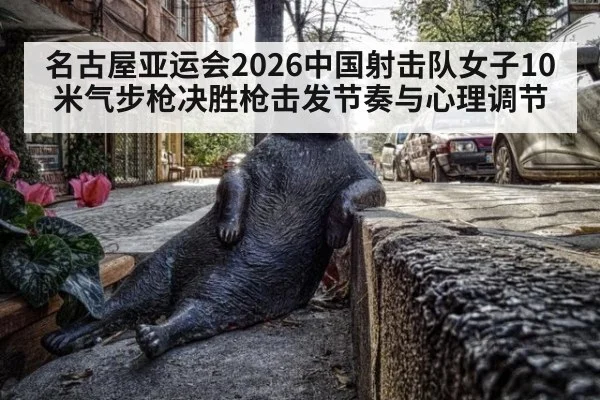 名古屋亚运会2026中国射击队女子10米气步枪决胜枪击发节奏与心理调节
