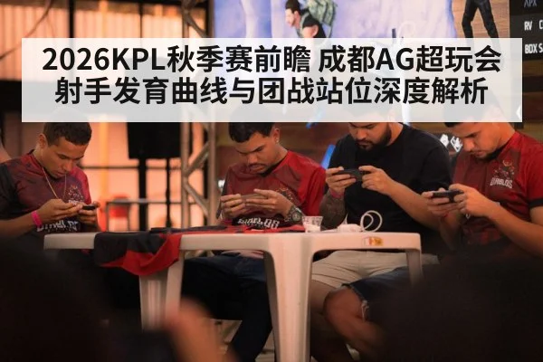 2026KPL秋季赛前瞻 成都AG超玩会射手发育曲线与团战站位深度解析