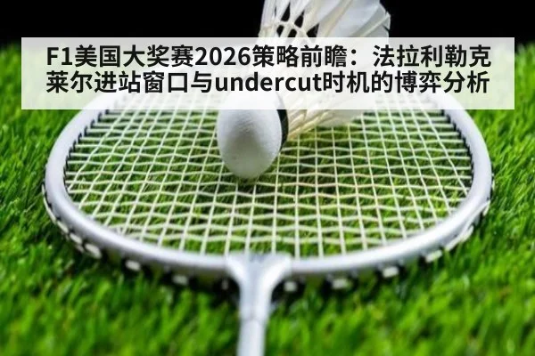 F1美国大奖赛2026策略前瞻：法拉利勒克莱尔进站窗口与undercut时机的博弈分析