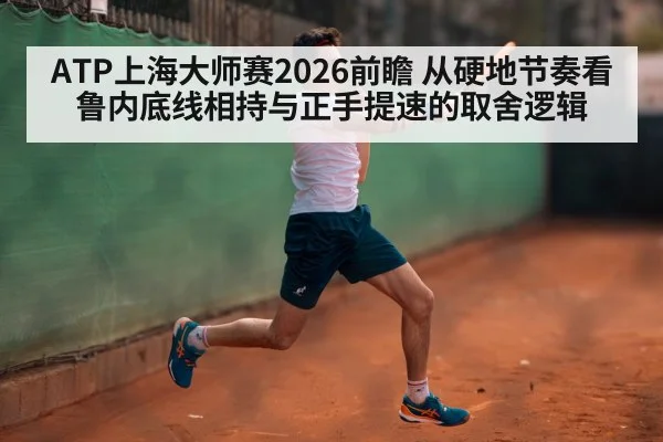 ATP上海大师赛2026前瞻 从硬地节奏看鲁内底线相持与正手提速的取舍逻辑