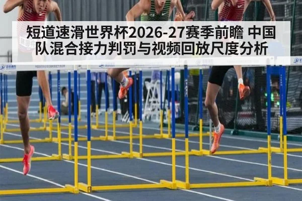 短道速滑世界杯2026-27赛季前瞻 中国队混合接力判罚与视频回放尺度分析