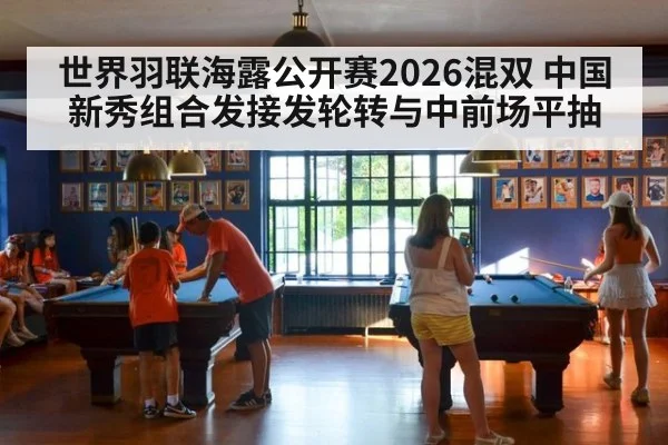 世界羽联海露公开赛2026混双 中国新秀组合发接发轮转与中前场平抽