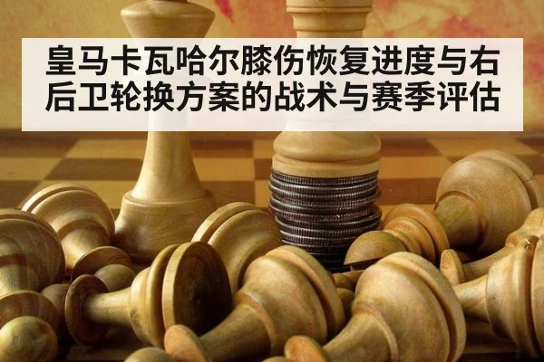 皇马卡瓦哈尔膝伤恢复进度与右后卫轮换方案的战术与赛季评估