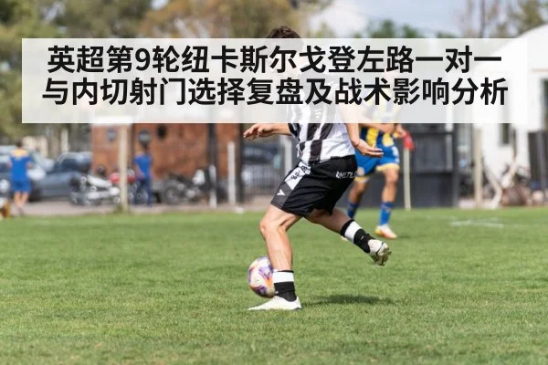 英超第9轮纽卡斯尔戈登左路一对一与内切射门选择复盘及战术影响分析