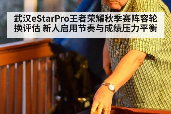 武汉eStarPro王者荣耀秋季赛阵容轮换评估 新人启用节奏与成绩压力平衡