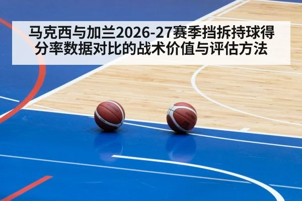 马克西与加兰2026-27赛季挡拆持球得分率数据对比的战术价值与评估方法